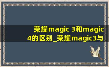 荣耀magic 3和magic 4的区别_荣耀magic3与magic4区别